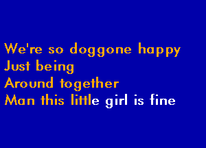 We're so doggone happy
Just being

Around together
Man this lime girl is fine