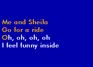 Me and Sheila

Go for a ride

Oh, oh, oh, oh

I feel funny inside