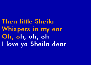 Then IiHle Sheila

Whispers in my ear

Oh, oh, oh, oh

I love ya Sheila dear