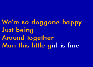 We're so doggone happy
Just being

Around together
Man this lime girl is fine