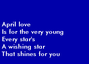 April love

Is for the very young
Every star's

A wishing star

That shines for you