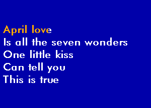 April love
Is all the seven wonders

One IiHle kiss
Can tell you
This is true