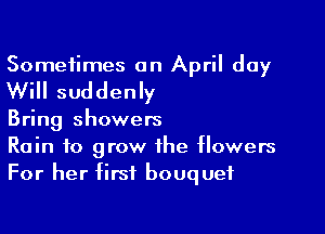 Sometimes an April day

Will suddenly

Bring showers
Rain to grow the flowers
For her first bouquet