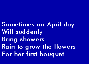 Sometimes an April day

Will suddenly

Bring showers
Rain to grow the flowers
For her first bouquet