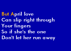 But April love
Can slip right through

Your fingers
So if she's the one
Don't let her run away