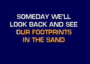 SOMEDAY WE'LL
LOOK BACK AND SEE
OUR FOOTPRINTS
IN THE SAND