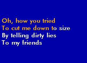 Oh, how you tried
To cut me down to size

By felling dirty lies
To my friends