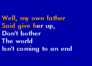 Well, my own father
Said give her up,

Don't bother
The world

Isn't coming to an end
