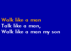 Walk like a man

Talk like a man,
Walk like a man my son