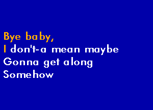 Bye be by,

I don'f-a mean maybe

Gon no get a long
Some how