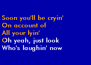 Soon you'll be cryin
On account of

All your Iyin'
Oh yeah, iust look
Who's laughin' now