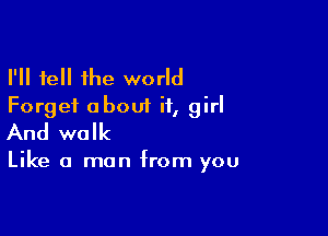 I'll tell the world
Forget about it, girl

And walk

Like a man from you