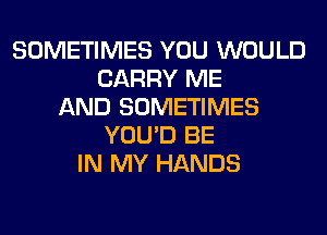 SOMETIMES YOU WOULD
CARRY ME
AND SOMETIMES
YOU'D BE
IN MY HANDS