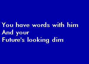 You have words with him

And your

Future's looking dim