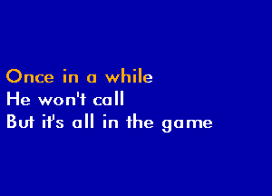 Once in a while

He won't call
But it's all in the game