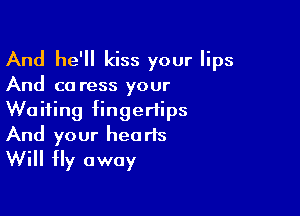 And he'll kiss your lips
And co ress your

Waiting fingertips
And your hearts
Will Hy away