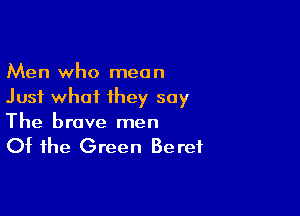 Men who mean
Just what they say

The brave men

Of the Green Beret