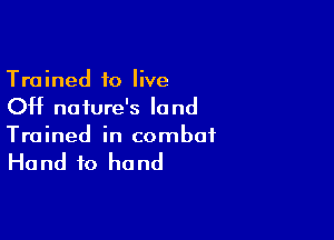 Trained to live
OH nature's land

Trained in combat

Ha nd to ho nd