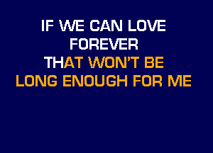 IF WE CAN LOVE
FOREVER
THAT WON'T BE
LONG ENOUGH FOR ME