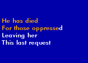He has died

For those op pressed

Leaving her
This last request