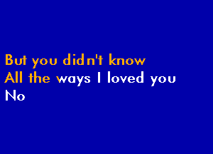 But you did n't know

All the ways I loved you
No