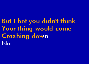 But I bet you didn't think
Your thing would come

Crashing down

No