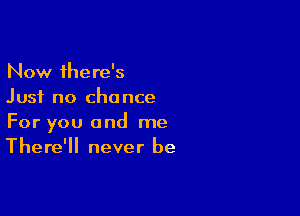 Now there's
Just no chance

For you and me
There'll never be