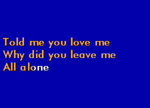 Told me you love me

Why did you leave me
All alone