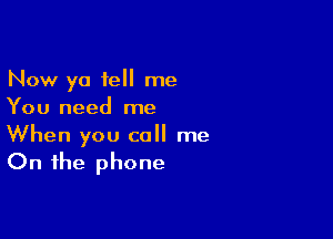 Now ya tell me
You need me

When you call me

On the phone