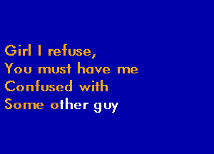 Girl I refuse,
You must have me

Confused with
Some other guy