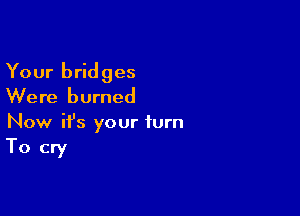 Your bridges
Were burned

Now ifs your turn
To cry