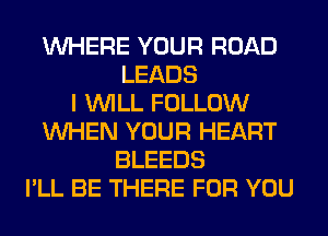 WHERE YOUR ROAD
LEADS
I WILL FOLLOW
WHEN YOUR HEART
BLEEDS
I'LL BE THERE FOR YOU