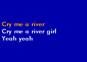 Cry me a river

Cry me a river girl

Yea h yea h