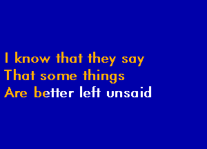 I know that they say

That some things
Are better left unsoid