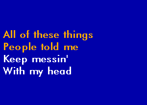 All of these things

Peo ple told me

Keep messin'

With my head