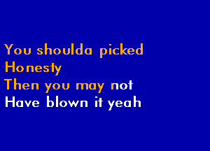 You shoulda picked
Ho nesfy

Then you may not
Have blown if yeah