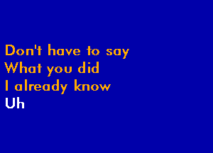 Don't have 10 say

Whai you did

I already know

Uh