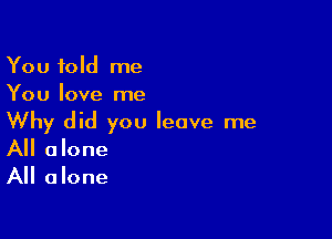 You told me
You love me

Why did you leave me
All alone
All alone