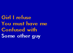 Girl I refuse
You must have me

Confused with
Some other guy