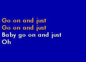 Go on and just
(30 on and iusf

Baby 90 on and iusf
Oh