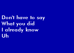 Don't have 10 say

Whai you did

I already know

Uh