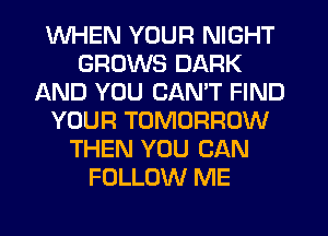 WHEN YOUR NIGHT
GROWS DARK
AND YOU CAN'T FIND
YOUR TOMORROW
THEN YOU CAN
FOLLOW ME