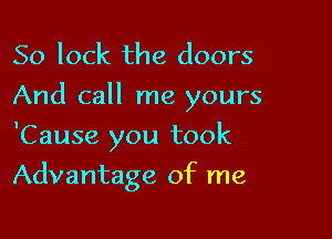 So lock the doors
And call me yours

'Cause you took
Advantage of me