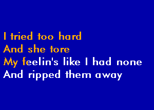 I tried too hard
And she fore

My feelin's like I had none
And ripped them away