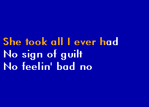 She took all I ever had

No sign of guilt
No feelin' bad no