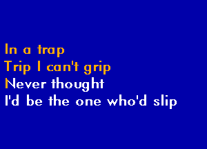 In a trap
Trip I can't grip

Never ihoug hi
I'd be the one who'd slip