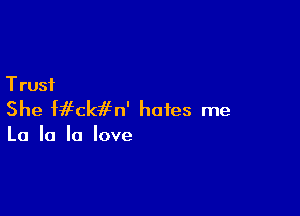 T rust

She Mfckifn' hates me

La la '0 love