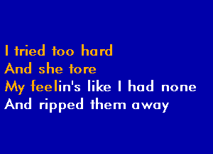 I tried too hard
And she fore

My feelin's like I had none
And ripped them away