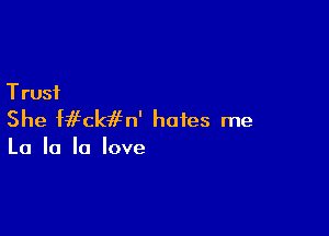 T rust

She Mfckifn' hates me

La la '0 love