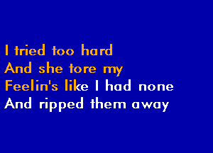 I tried too hard
And she fore my

Feelin's like I had none
And ripped them away